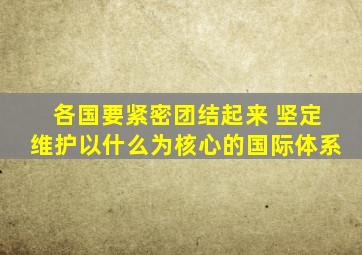 各国要紧密团结起来 坚定维护以什么为核心的国际体系